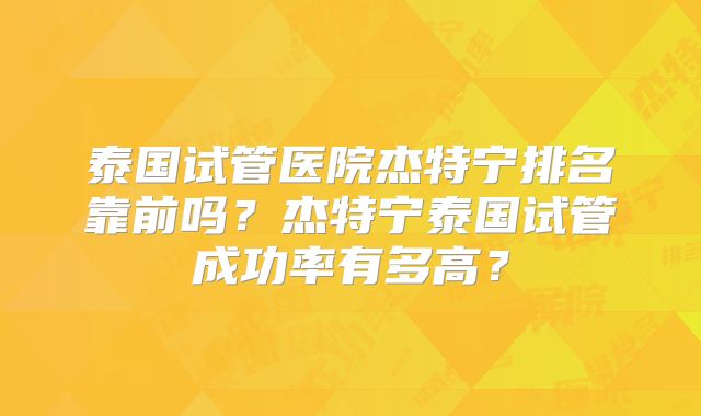 泰国试管医院杰特宁排名靠前吗？杰特宁泰国试管成功率有多高？