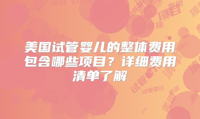 美国试管婴儿的整体费用包含哪些项目？详细费用清单了解