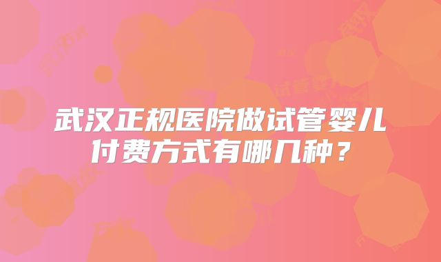 武汉正规医院做试管婴儿付费方式有哪几种?