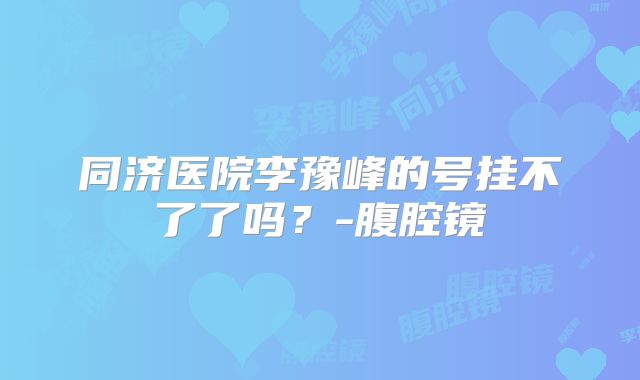 同济医院李豫峰的号挂不了了吗？-腹腔镜
