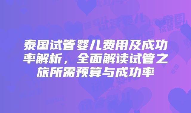 泰国试管婴儿费用及成功率解析，全面解读试管之旅所需预算与成功率