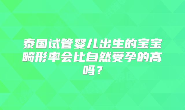 泰国试管婴儿出生的宝宝畸形率会比自然受孕的高吗？