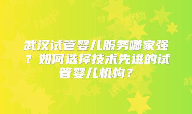 武汉试管婴儿服务哪家强？如何选择技术先进的试管婴儿机构？