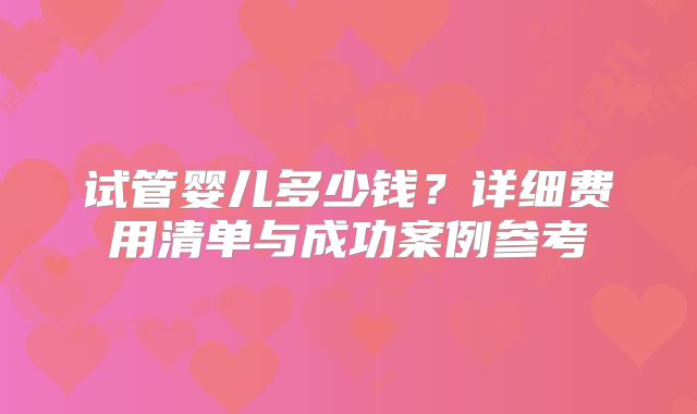 试管婴儿多少钱？详细费用清单与成功案例参考