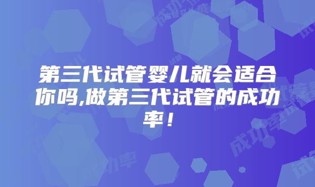 第三代试管婴儿就会适合你吗,做第三代试管的成功率！