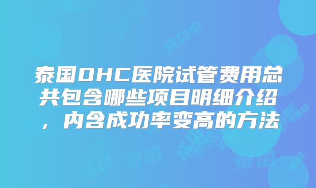 泰国DHC医院试管费用总共包含哪些项目明细介绍，内含成功率变高的方法