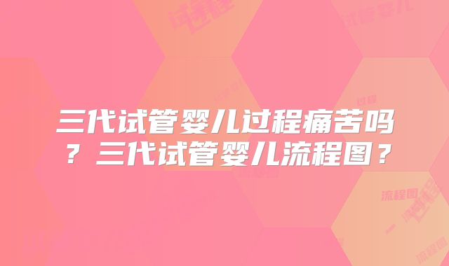 三代试管婴儿过程痛苦吗？三代试管婴儿流程图？