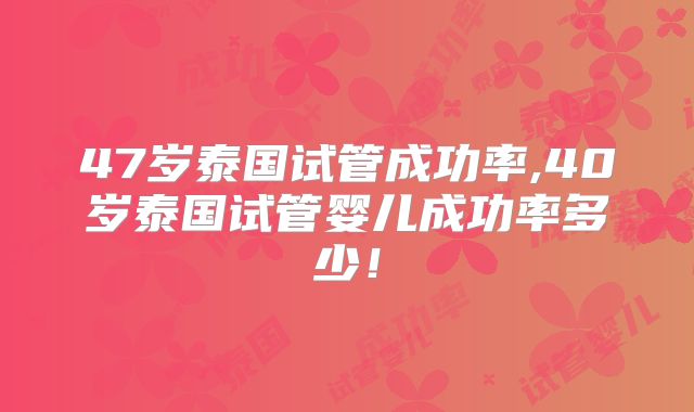 47岁泰国试管成功率,40岁泰国试管婴儿成功率多少！