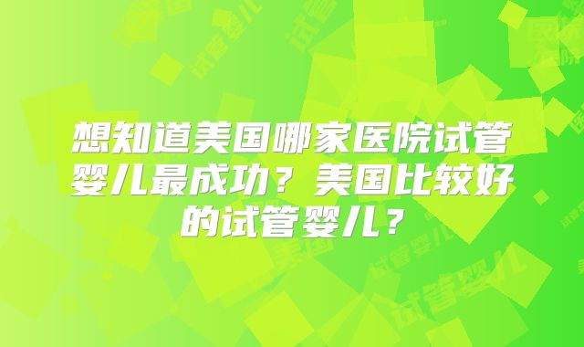 想知道美国哪家医院试管婴儿最成功？美国比较好的试管婴儿？