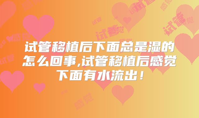试管移植后下面总是湿的怎么回事,试管移植后感觉下面有水流出！