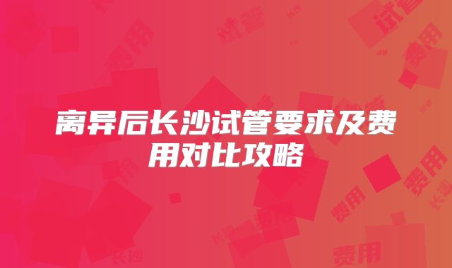 离异后长沙试管要求及费用对比攻略