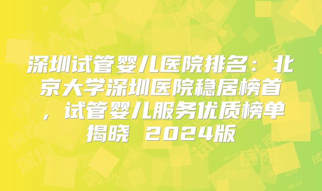 深圳试管婴儿医院排名：北京大学深圳医院稳居榜首，试管婴儿服务优质榜单揭晓 2024版