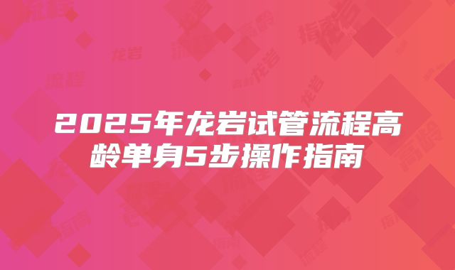 2025年龙岩试管流程高龄单身5步操作指南