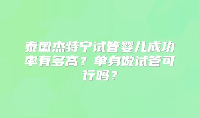 泰国杰特宁试管婴儿成功率有多高？单身做试管可行吗？