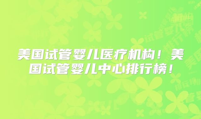 美国试管婴儿医疗机构！美国试管婴儿中心排行榜！