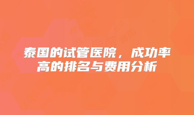 泰国的试管医院，成功率高的排名与费用分析