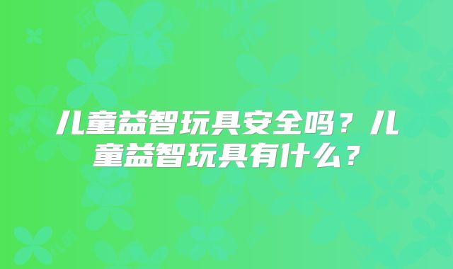 儿童益智玩具安全吗？儿童益智玩具有什么？