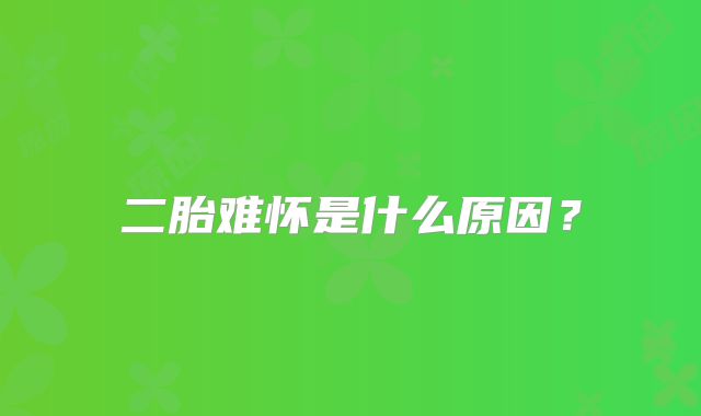 二胎难怀是什么原因？