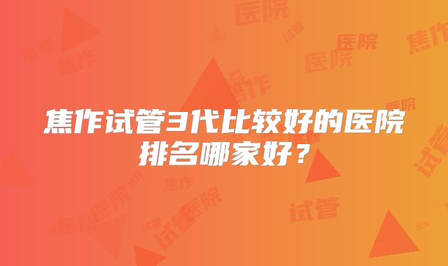 焦作试管3代比较好的医院排名哪家好？