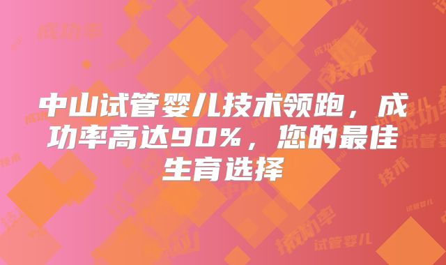 中山试管婴儿技术领跑，成功率高达90%，您的最佳生育选择