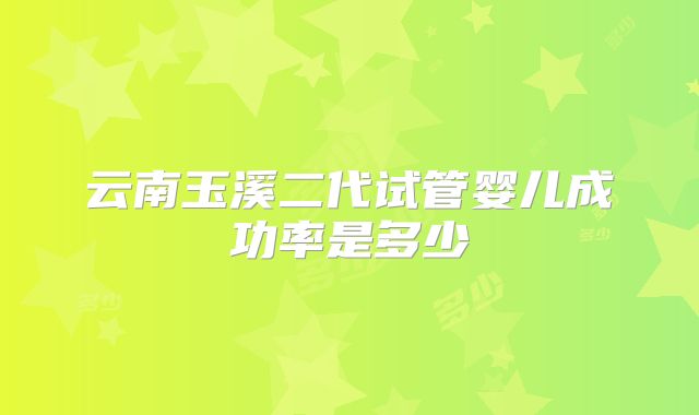 云南玉溪二代试管婴儿成功率是多少