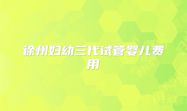 徐州妇幼三代试管婴儿费用
