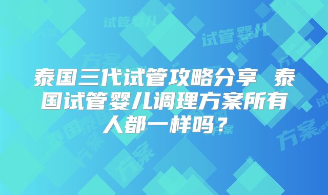 泰国三代试管攻略分享 泰国试管婴儿调理方案所有人都一样吗？