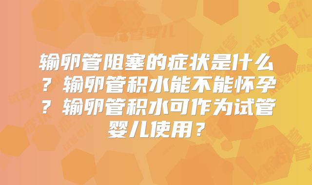 输卵管阻塞的症状是什么？输卵管积水能不能怀孕？输卵管积水可作为试管婴儿使用？