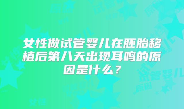 女性做试管婴儿在胚胎移植后第八天出现耳鸣的原因是什么？