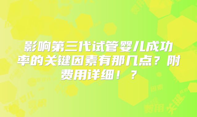 影响第三代试管婴儿成功率的关键因素有那几点？附费用详细！？