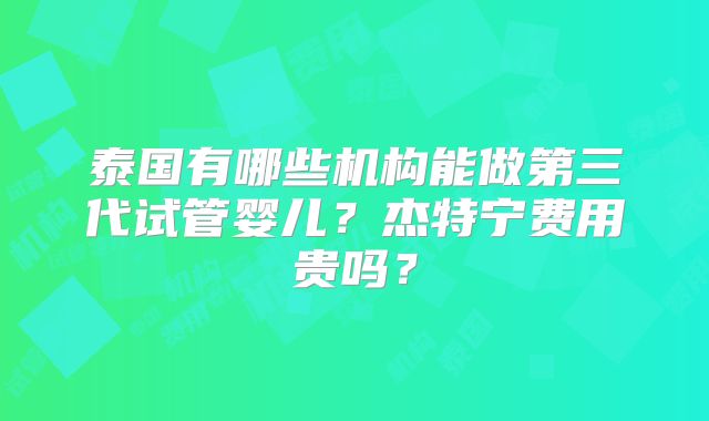 泰国有哪些机构能做第三代试管婴儿？杰特宁费用贵吗？