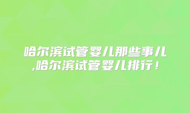 哈尔滨试管婴儿那些事儿,哈尔滨试管婴儿排行！