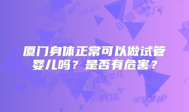厦门身体正常可以做试管婴儿吗?是否有危害?