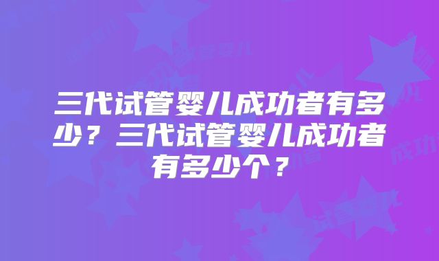 三代试管婴儿成功者有多少？三代试管婴儿成功者有多少个？