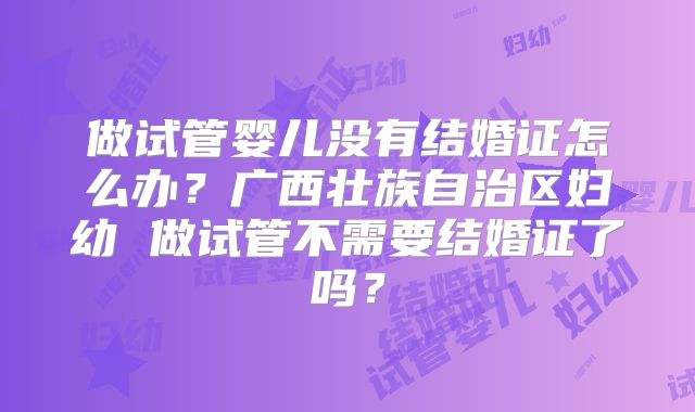做试管婴儿没有结婚证怎么办？广西壮族自治区妇幼 做试管不需要结婚证了吗？
