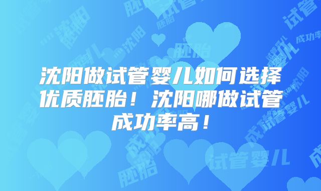 沈阳做试管婴儿如何选择优质胚胎！沈阳哪做试管成功率高！