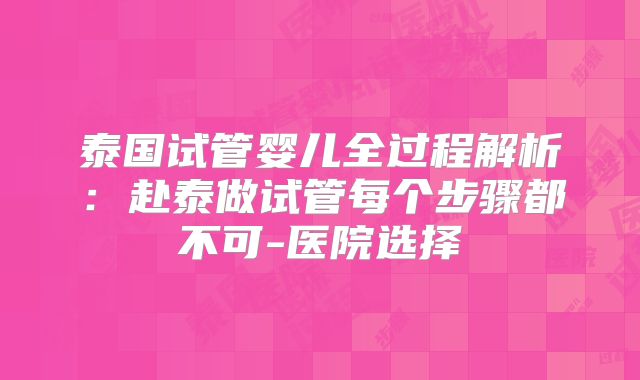 泰国试管婴儿全过程解析：赴泰做试管每个步骤都不可-医院选择