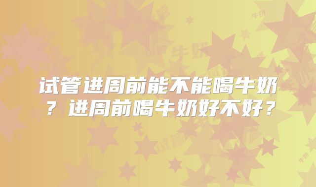 试管进周前能不能喝牛奶？进周前喝牛奶好不好？