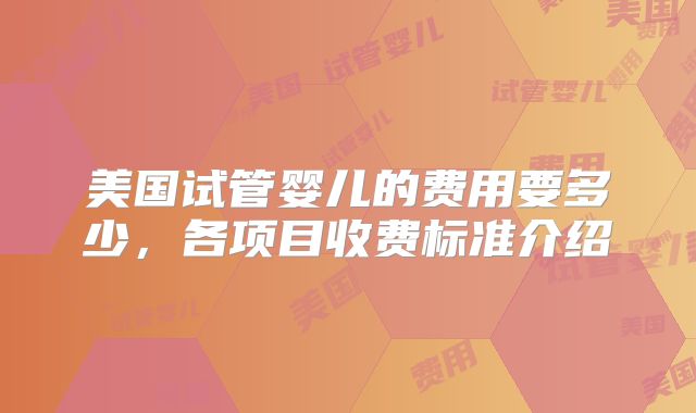 美国试管婴儿的费用要多少，各项目收费标准介绍