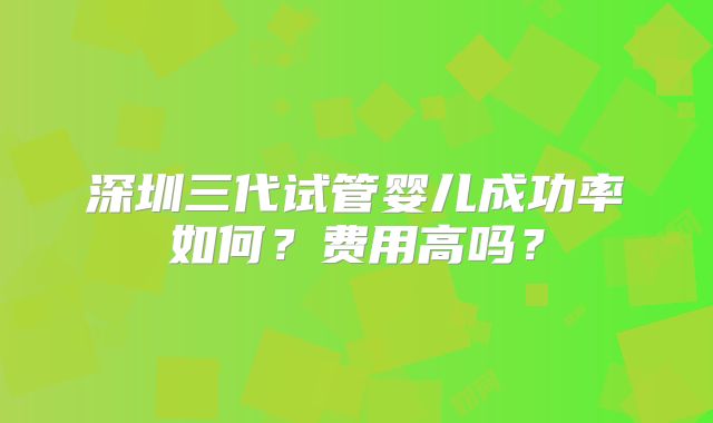 深圳三代试管婴儿成功率如何？费用高吗？