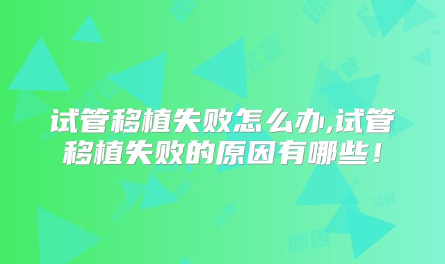 试管移植失败怎么办,试管移植失败的原因有哪些！