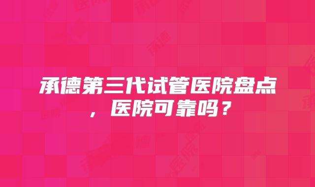 承德第三代试管医院盘点，医院可靠吗？