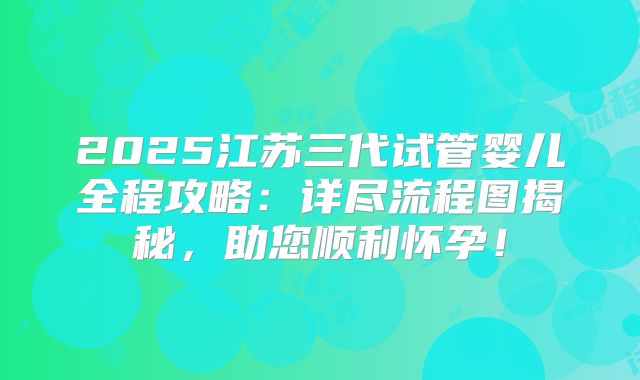 2025江苏三代试管婴儿全程攻略:详尽流程图揭秘,助您顺利怀孕!