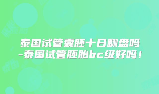 泰国试管囊胚十日翻盘吗-泰国试管胚胎bc级好吗！