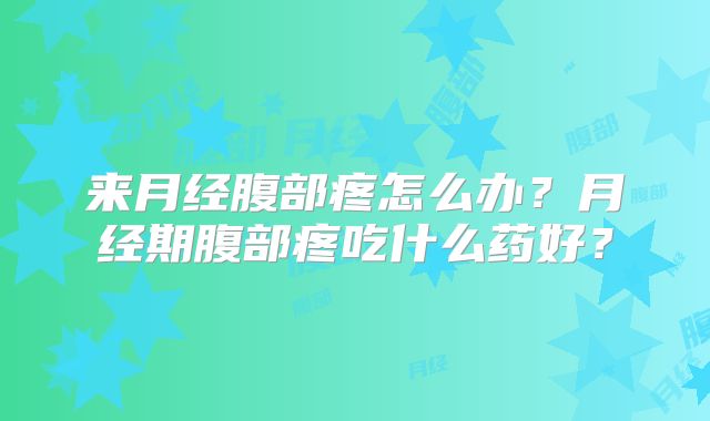 来月经腹部疼怎么办?月经期腹部疼吃什么药好?