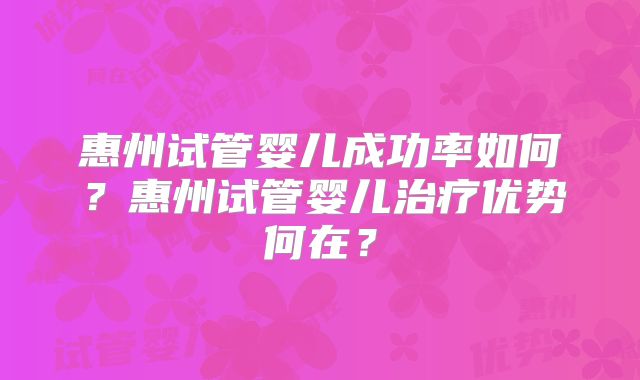 惠州试管婴儿成功率如何？惠州试管婴儿治疗优势何在？