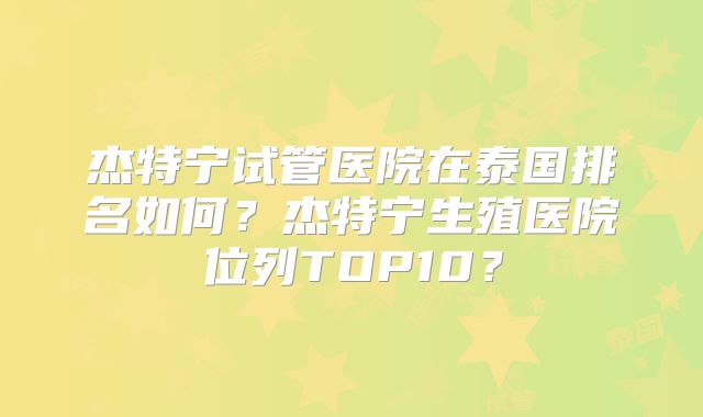 杰特宁试管医院在泰国排名如何?杰特宁生殖医院位列TOP10?