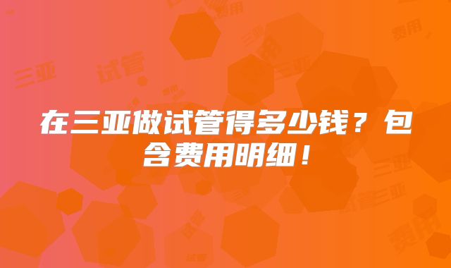在三亚做试管得多少钱？包含费用明细！