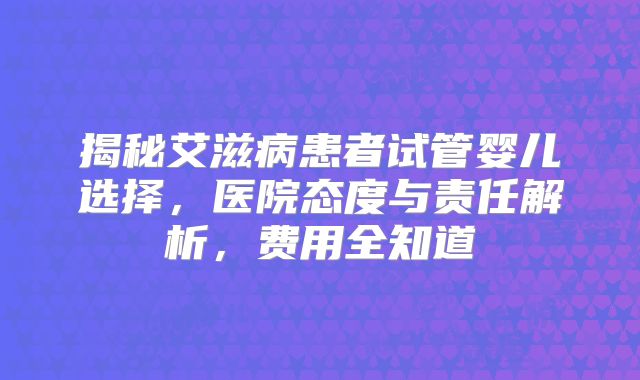 揭秘艾滋病患者试管婴儿选择，医院态度与责任解析，费用全知道