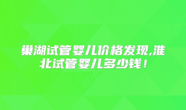 巢湖试管婴儿价格发现,淮北试管婴儿多少钱！